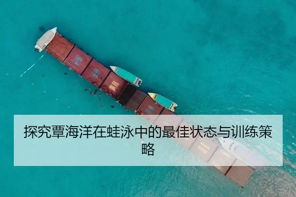 探究覃海洋在蛙泳中的最佳状态与训练策略 - hth